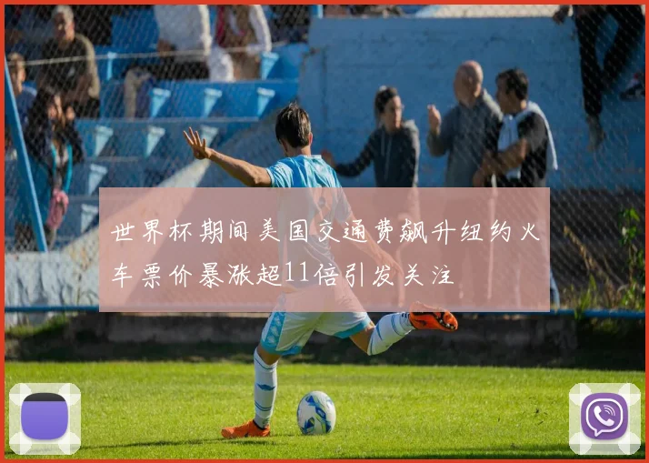 世界杯期间美国交通费飙升纽约火车票价暴涨超11倍引发关注