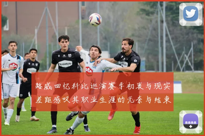 路威回忆科比巡演赛季初衷与现实差距感叹其职业生涯的无奈与结束
