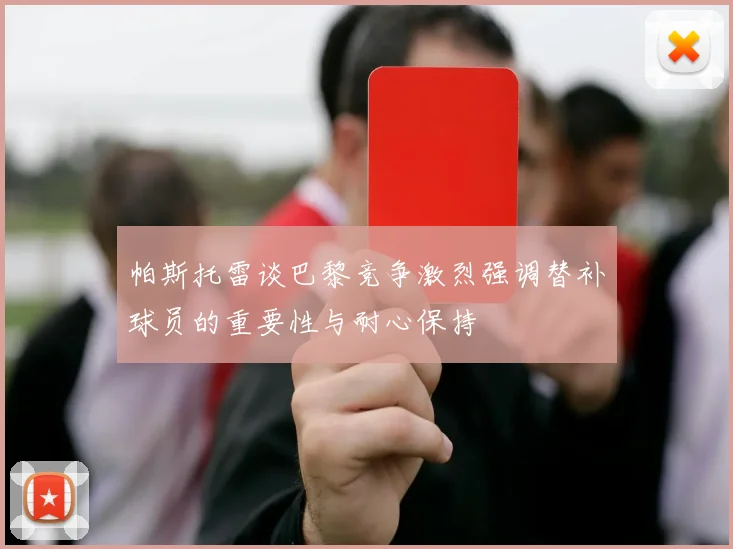 帕斯托雷谈巴黎竞争激烈强调替补球员的重要性与耐心保持