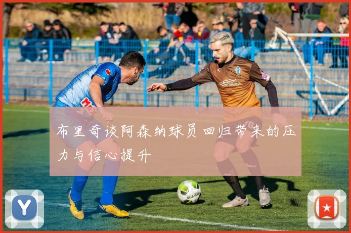 布里奇谈阿森纳球员回归带来的压力与信心提升