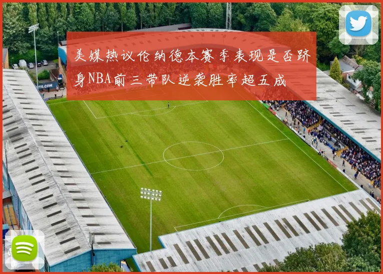 美媒热议伦纳德本赛季表现是否跻身NBA前三带队逆袭胜率超五成