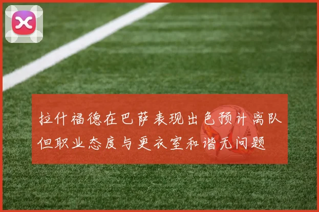 拉什福德在巴萨表现出色预计离队但职业态度与更衣室和谐无问题