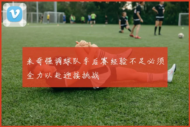 米奇强调球队季后赛经验不足必须全力以赴迎接挑战