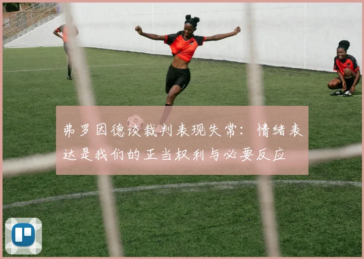 弗罗因德谈裁判表现失常：情绪表达是我们的正当权利与必要反应